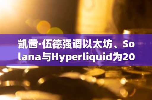 凯茜·伍德强调以太坊、Solana与Hyperliquid为2026年分散投资之选
