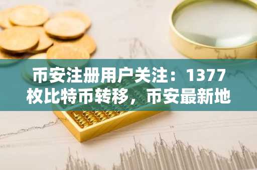 币安注册用户关注：1377枚比特币转移，币安最新地址可查实时链上动态