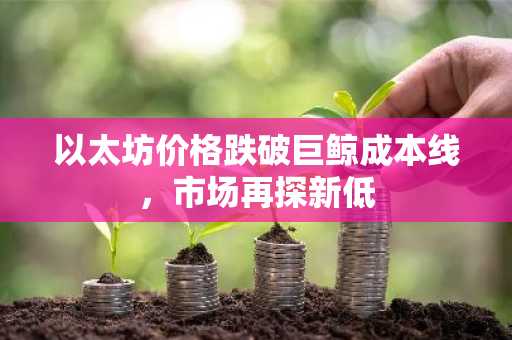 以太坊价格跌破巨鲸成本线，市场再探新低
