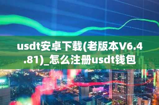 usdt安卓下载(老版本V6.4.81)_怎么注册usdt钱包