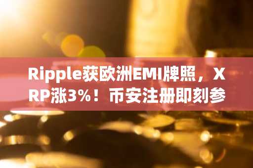 Ripple获欧洲EMI牌照，XRP涨3%！币安注册即刻参与全球交易
