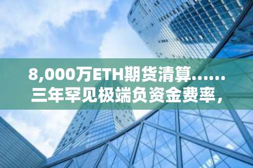 8,000万ETH期货清算……三年罕见极端负资金费率，以太坊会迎来2500美元空头挤压吗？