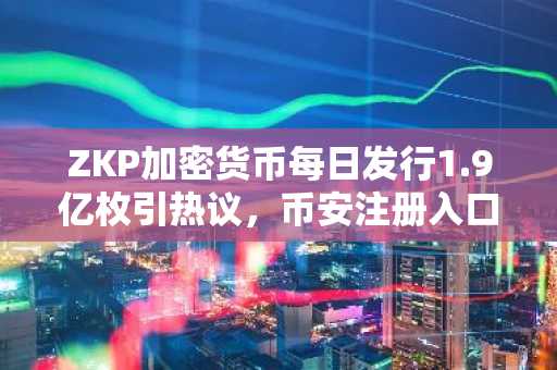 ZKP加密货币每日发行1.9亿枚引热议，币安注册入口速览