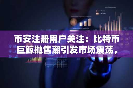 币安注册用户关注：比特币巨鲸抛售潮引发市场震荡，币安最新地址可查实时行情