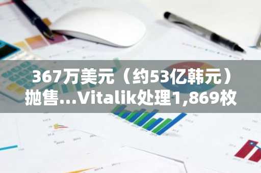 367万美元（约53亿韩元）抛售…Vitalik处理1,869枚ETH后以太坊跌5.7%，是否预示进一步抛售信号？
