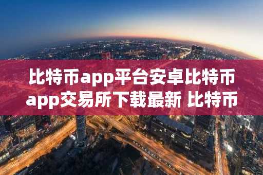 比特币app平台安卓比特币app交易所下载最新 比特币app钱包比特币app交易所手机安卓下载入口