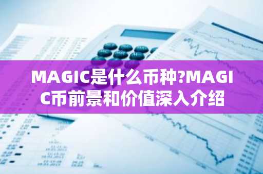 MAGIC是什么币种?MAGIC币前景和价值深入介绍