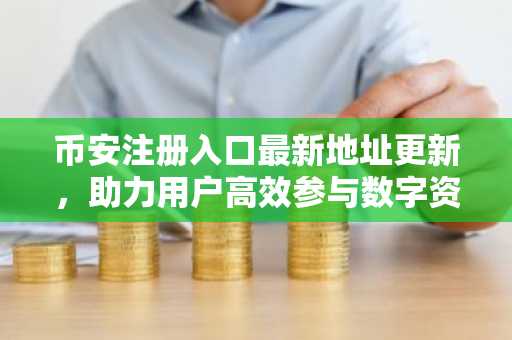 币安注册入口最新地址更新,助力用户高效参与数字资产交易