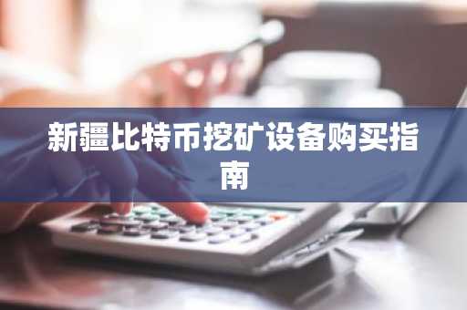 新疆比特币挖矿设备购买指南