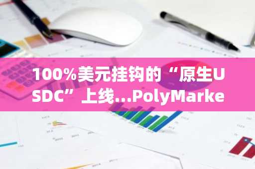 100%美元挂钩的“原生USDC”上线…PolyMarket大幅提升结算可信度