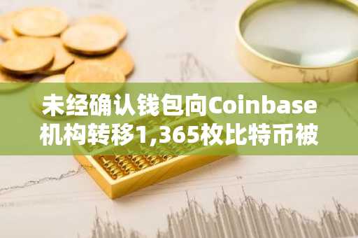 未经确认钱包向Coinbase机构转移1,365枚比特币被记录