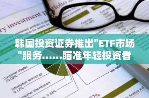 韩国投资证券推出"ETF市场"服务……瞄准年轻投资者