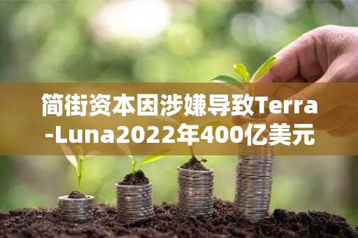 简街资本因涉嫌导致Terra-Luna2022年400亿美元崩盘遭起诉