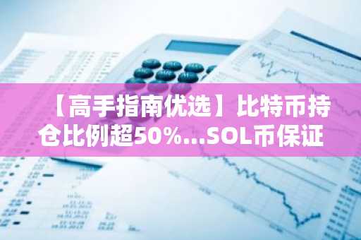 【高手指南优选】比特币持仓比例超50%...SOL币保证金率维持在86%
