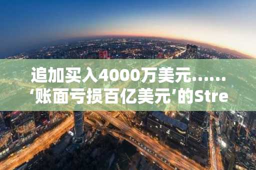 追加买入4000万美元……‘账面亏损百亿美元’的Streithes公司，会停止比特币定投吗？