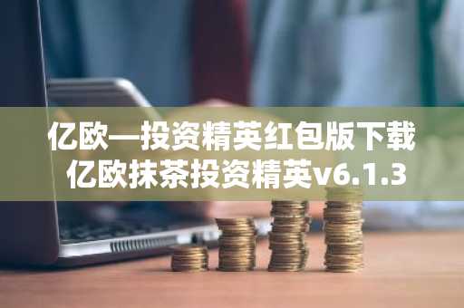 亿欧—投资精英红包版下载 亿欧抹茶投资精英v6.1.38红包版