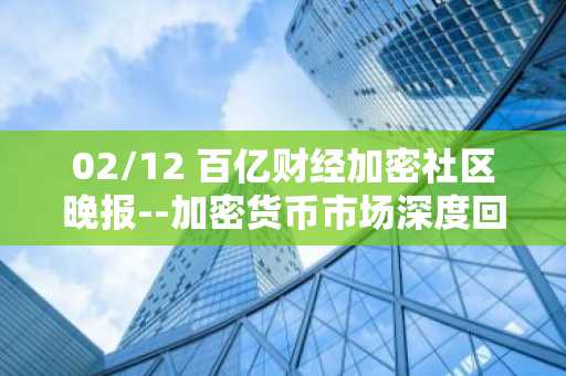 02/12 百亿财经加密社区晚报--加密货币市场深度回调