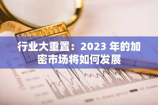 行业大重置：2023 年的加密市场将如何发展