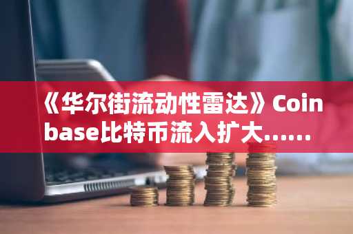 《华尔街流动性雷达》Coinbase比特币流入扩大……溢价转为负值