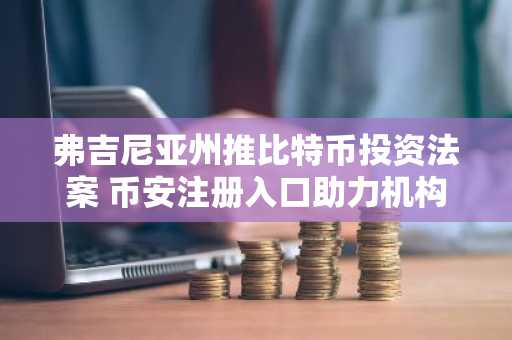 弗吉尼亚州推比特币投资法案 币安注册入口助力机构级交易布局