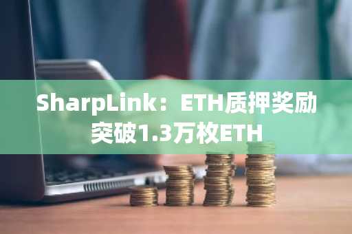 SharpLink：ETH质押奖励突破1.3万枚ETH