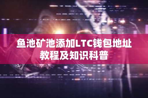 鱼池矿池添加LTC钱包地址教程及知识科普