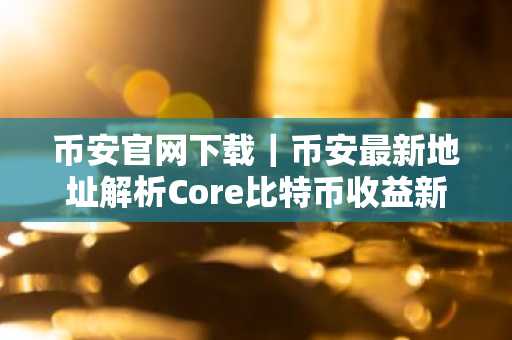 币安官网下载｜币安最新地址解析Core比特币收益新战略