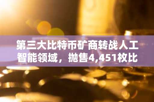 第三大比特币矿商转战人工智能领域，抛售4,451枚比特币