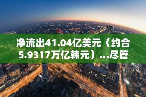 净流出41.04亿美元（约合5.9317万亿韩元）…尽管CPI为2.4%，比特币ETF仍处“谨慎模式”