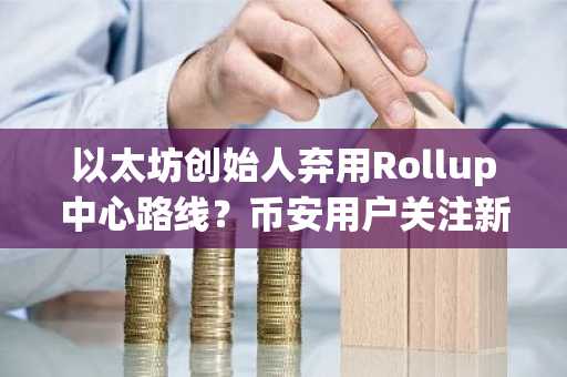 以太坊创始人弃用Rollup中心路线？币安用户关注新生态布局