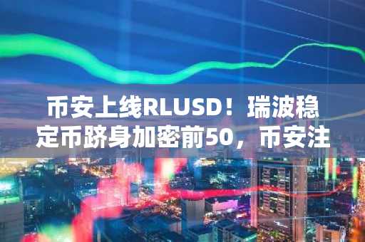 币安上线RLUSD！瑞波稳定币跻身加密前50，币安注册即刻交易