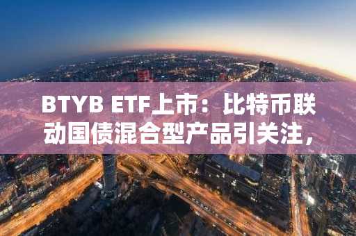 BTYB ETF上市:比特币联动国债混合型产品引关注,欧易注册即刻开启交易