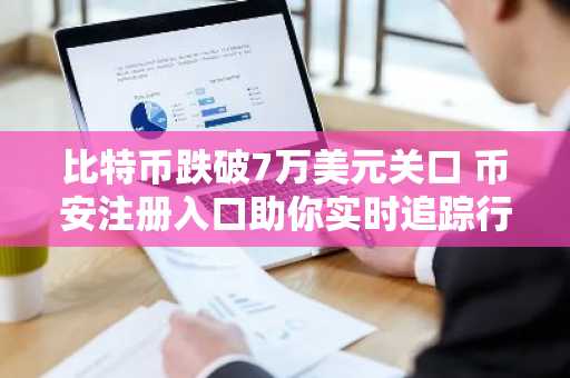 比特币跌破7万美元关口 币安注册入口助你实时追踪行情