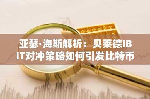 亚瑟·海斯解析：贝莱德IBIT对冲策略如何引发比特币近期抛售潮