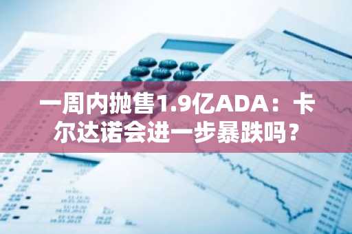 一周内抛售1.9亿ADA:卡尔达诺会进一步暴跌吗?