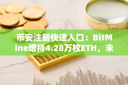 币安注册快速入口：BitMine增持4.28万枚ETH，未实现亏损超60亿美元