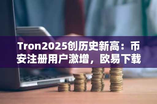 Tron2025创历史新高：币安注册用户激增，欧易下载量同步攀升