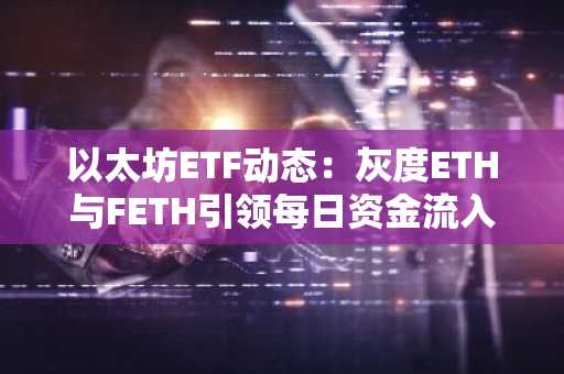 以太坊ETF动态：灰度ETH与FETH引领每日资金流入，吸金1382万美元