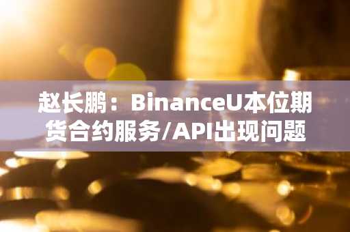 赵长鹏：BinanceU本位期货合约服务/API出现问题，正着手解决