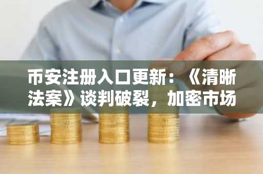 币安注册入口更新：《清晰法案》谈判破裂，加密市场面临监管不确定性