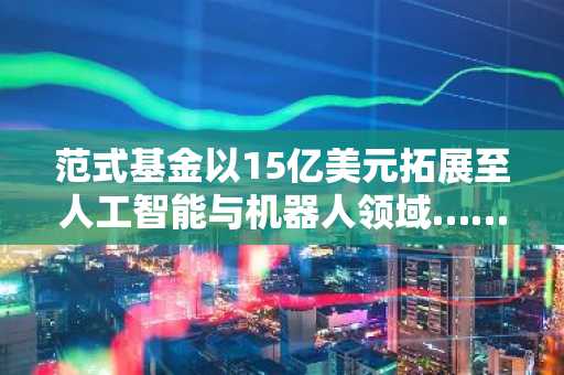 范式基金以15亿美元拓展至人工智能与机器人领域……加密VC投资格局或将生变